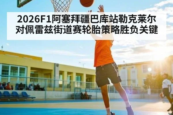 2026F1阿塞拜疆巴库站勒克莱尔对佩雷兹街道赛轮胎策略胜负关键